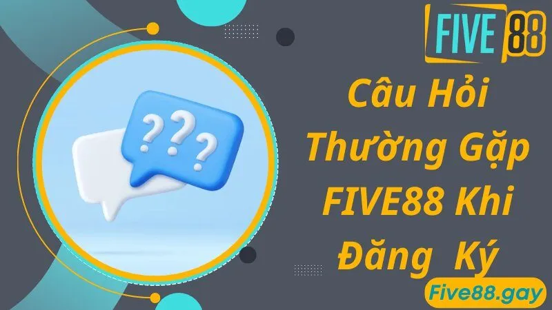 Những câu hỏi thường gặp về quá trình đăng ký FIVE88